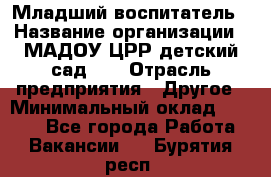 Младший воспитатель › Название организации ­ МАДОУ ЦРР детский сад №2 › Отрасль предприятия ­ Другое › Минимальный оклад ­ 8 000 - Все города Работа » Вакансии   . Бурятия респ.